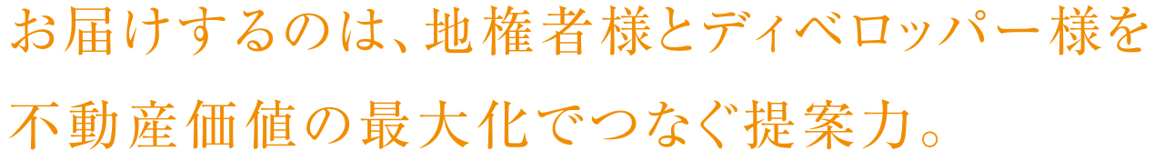 お届けするのは、地権者様とディベロッパー様を不動産価値の最大化でつなぐ提案力。